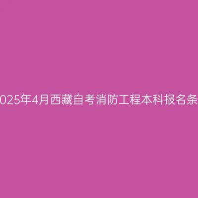 ​2025年4月西藏自考消防工程本科报名条件