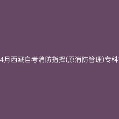 ​2025年4月西藏自考消防指挥(原消防管理)专科报名时间