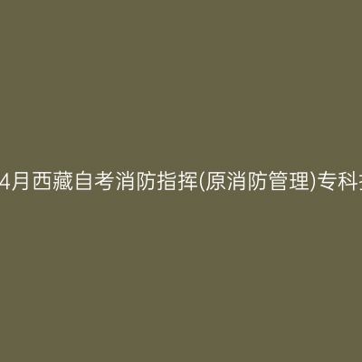 ​2025年4月西藏自考消防指挥(原消防管理)专科报名条件