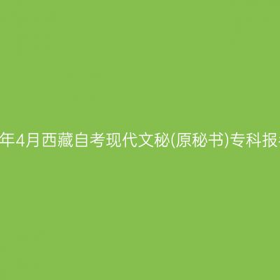 ​2025年4月西藏自考现代文秘(原秘书)专科报名时间