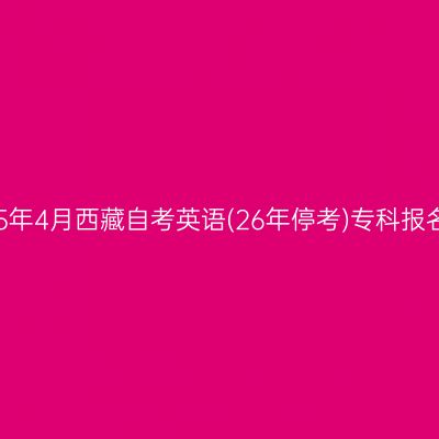 ​2025年4月西藏自考英语(26年停考)专科报名时间