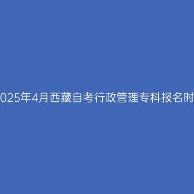 ​2025年4月西藏自考行政管理专科报名时间