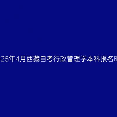 ​2025年4月西藏自考行政管理学本科报名时间
