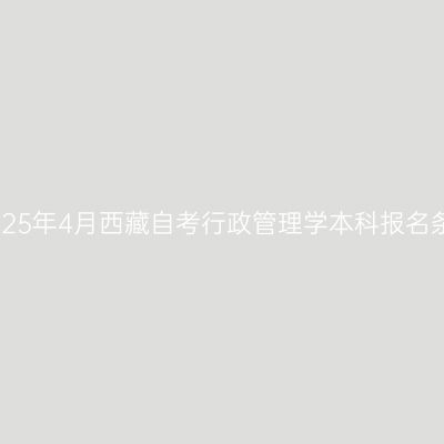 ​2025年4月西藏自考行政管理学本科报名条件