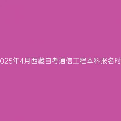 ​2025年4月西藏自考通信工程本科报名时间