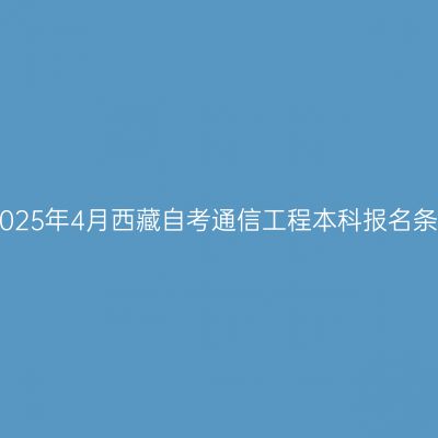 ​2025年4月西藏自考通信工程本科报名条件
