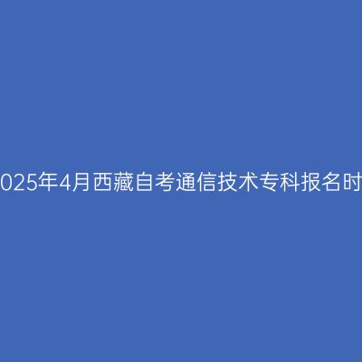 ​2025年4月西藏自考通信技术专科报名时间