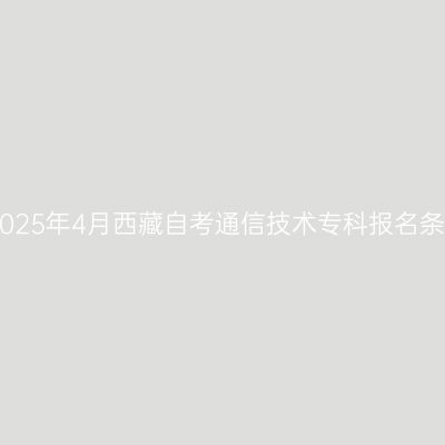 ​2025年4月西藏自考通信技术专科报名条件
