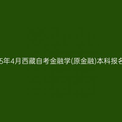 ​2025年4月西藏自考金融学(原金融)本科报名时间