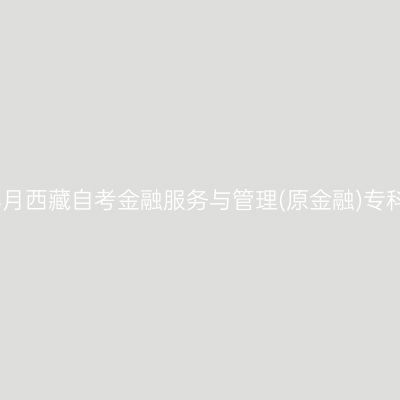 ​2025年4月西藏自考金融服务与管理(原金融)专科报名时间