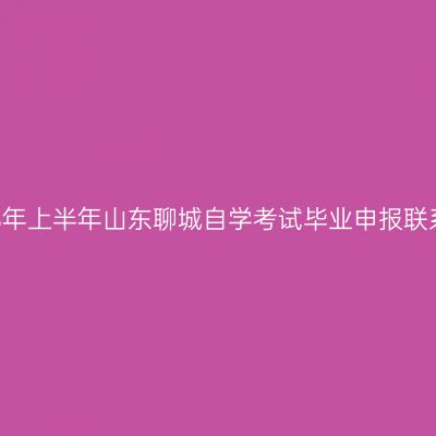 ​2026年上半年山东聊城自学考试毕业申报联系电话