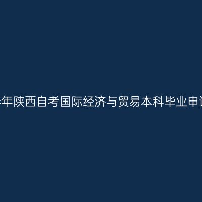 ​2026年上半年陕西自考国际经济与贸易本科毕业申请时间及入口