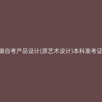 ​2026年10月安徽自考产品设计(原艺术设计)本科准考证打印时间及入口