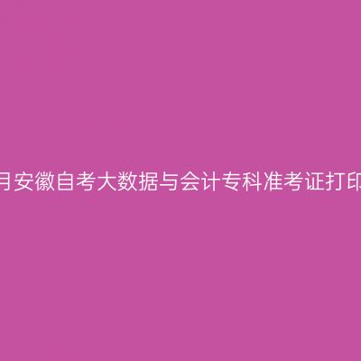 ​2026年10月安徽自考大数据与会计专科准考证打印时间及入口
