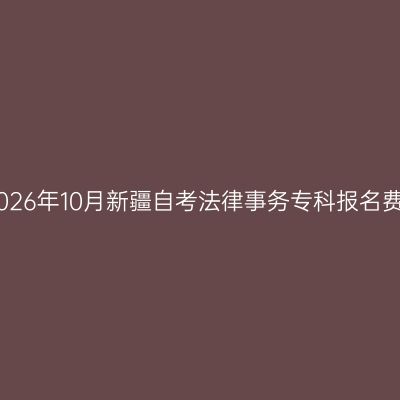 ​2026年10月新疆自考法律事务专科报名费用