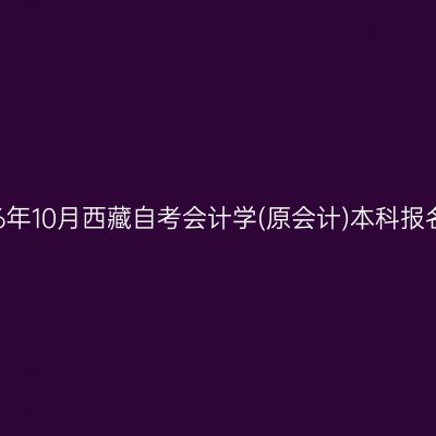 ​2026年10月西藏自考会计学(原会计)本科报名时间