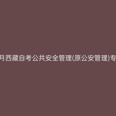 ​2026年10月西藏自考公共安全管理(原公安管理)专科报名时间