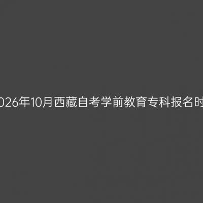 ​2026年10月西藏自考学前教育专科报名时间