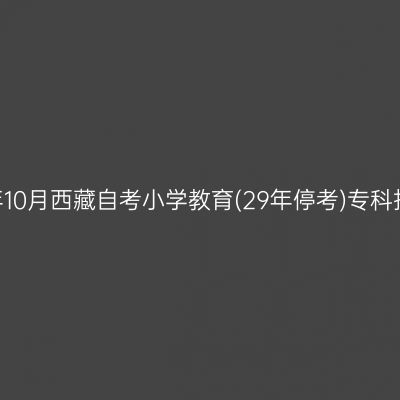 ​2026年10月西藏自考小学教育(29年停考)专科报名时间