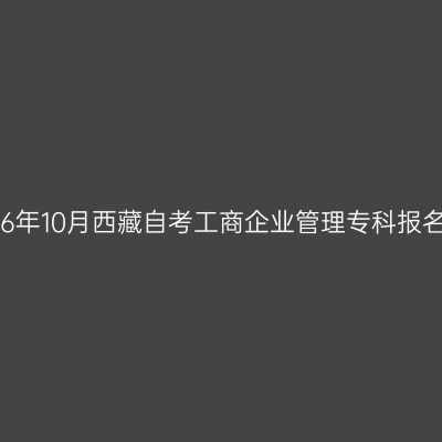 ​2026年10月西藏自考工商企业管理专科报名时间