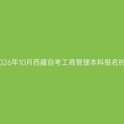 ​2026年10月西藏自考工商管理本科报名时间