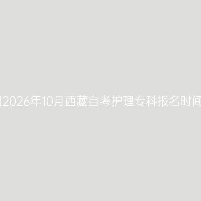 ​2026年10月西藏自考护理专科报名时间