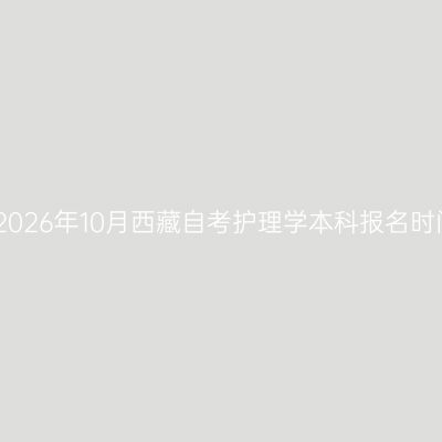 ​2026年10月西藏自考护理学本科报名时间