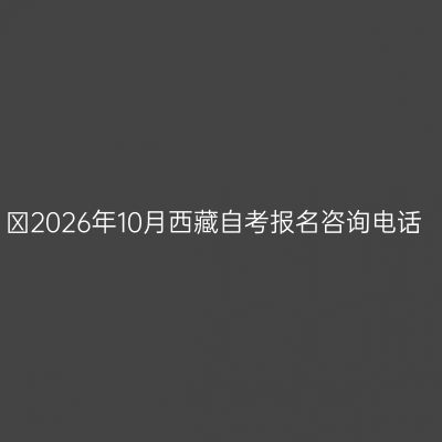 ​2026年10月西藏自考报名咨询电话