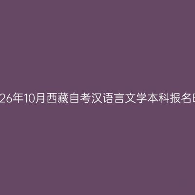 ​2026年10月西藏自考汉语言文学本科报名时间