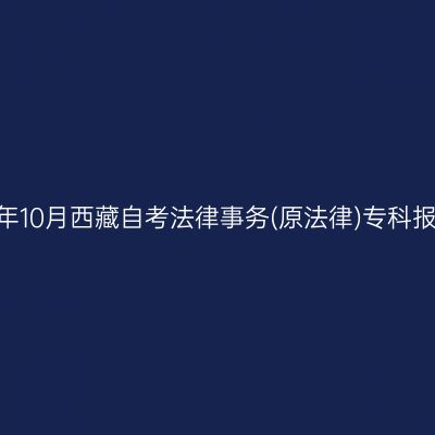 ​2026年10月西藏自考法律事务(原法律)专科报名时间