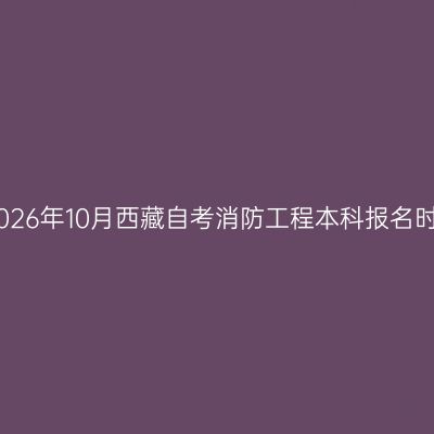 ​2026年10月西藏自考消防工程本科报名时间