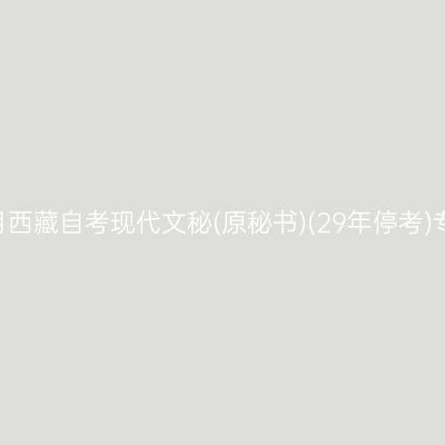 ​2026年10月西藏自考现代文秘(原秘书)(29年停考)专科报名时间