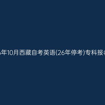 ​2026年10月西藏自考英语(26年停考)专科报名时间