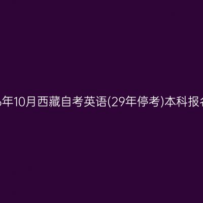 ​2026年10月西藏自考英语(29年停考)本科报名时间