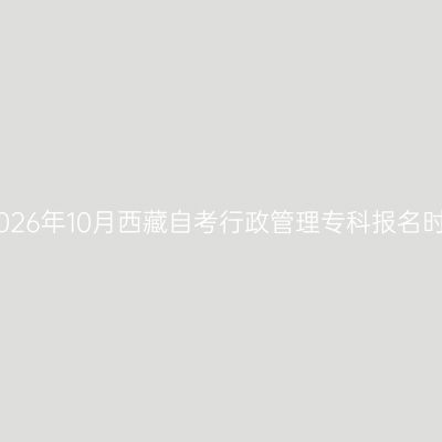 ​2026年10月西藏自考行政管理专科报名时间