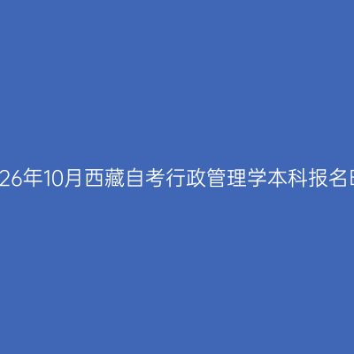 ​2026年10月西藏自考行政管理学本科报名时间