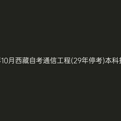 ​2026年10月西藏自考通信工程(29年停考)本科报名时间
