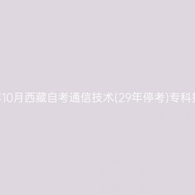 ​2026年10月西藏自考通信技术(29年停考)专科报名时间