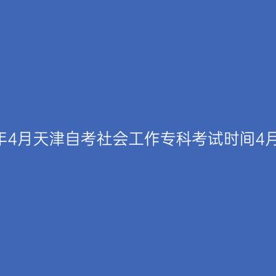 ​2026年4月天津自考社会工作专科考试时间4月11-12日