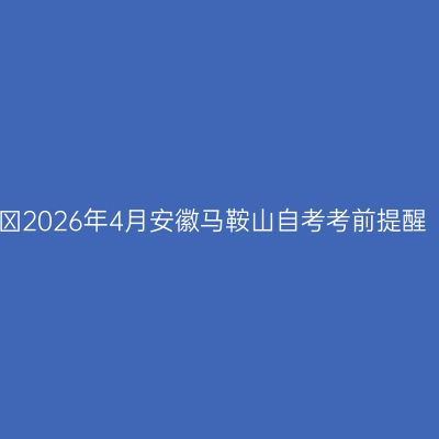 ​2026年4月安徽马鞍山自考考前提醒
