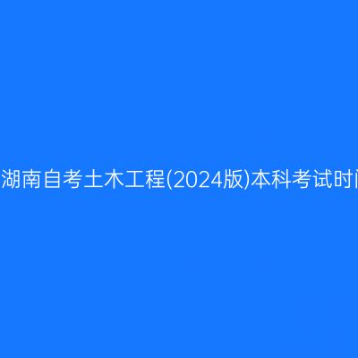 ​2026年4月湖南自考土木工程(2024版)本科考试时间4月11-12日