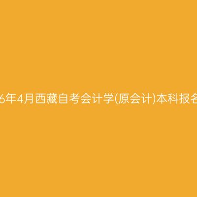 ​2026年4月西藏自考会计学(原会计)本科报名时间