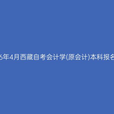 ​2026年4月西藏自考会计学(原会计)本科报名条件
