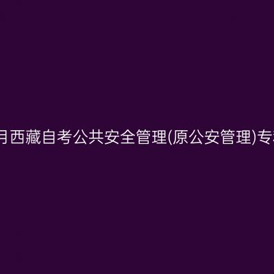 ​2026年4月西藏自考公共安全管理(原公安管理)专科报名入口