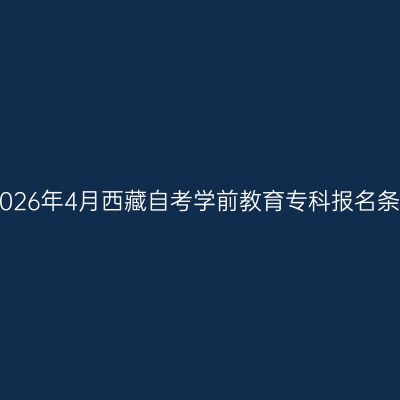 ​2026年4月西藏自考学前教育专科报名条件