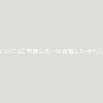 ​2026年4月西藏自考小学教育专科报名入口