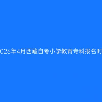 ​2026年4月西藏自考小学教育专科报名时间