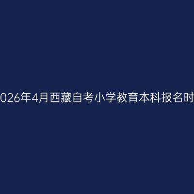 ​2026年4月西藏自考小学教育本科报名时间