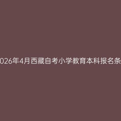 ​2026年4月西藏自考小学教育本科报名条件
