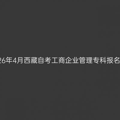 ​2026年4月西藏自考工商企业管理专科报名时间